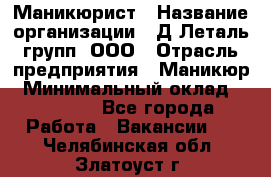 Маникюрист › Название организации ­ Д Леталь групп, ООО › Отрасль предприятия ­ Маникюр › Минимальный оклад ­ 15 000 - Все города Работа » Вакансии   . Челябинская обл.,Златоуст г.